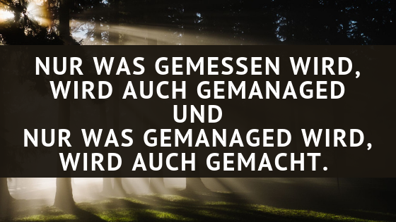 nur was gemessen wird, wird auch gemanaged und nur was gemanaged wird, wird auch gemacht.