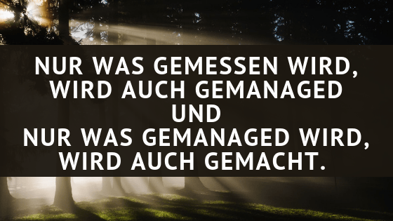 nur was gemessen wird, wird auch gemanagt und nur was gemanagt wird, wird auch gemacht.